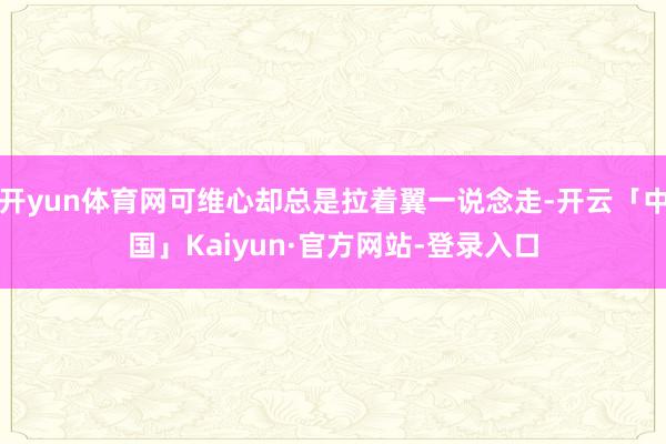 开yun体育网可维心却总是拉着翼一说念走-开云「中国」Kaiyun·官方网站-登录入口