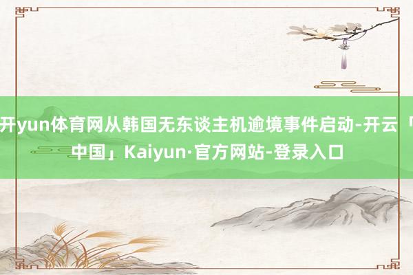 开yun体育网从韩国无东谈主机逾境事件启动-开云「中国」Kaiyun·官方网站-登录入口