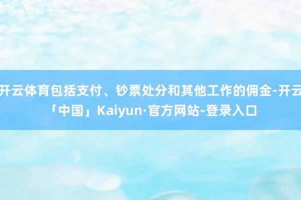 开云体育包括支付、钞票处分和其他工作的佣金-开云「中国」Kaiyun·官方网站-登录入口