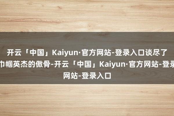 开云「中国」Kaiyun·官方网站-登录入口谈尽了又名巾帼英杰的傲骨-开云「中国」Kaiyun·官方网站-登录入口