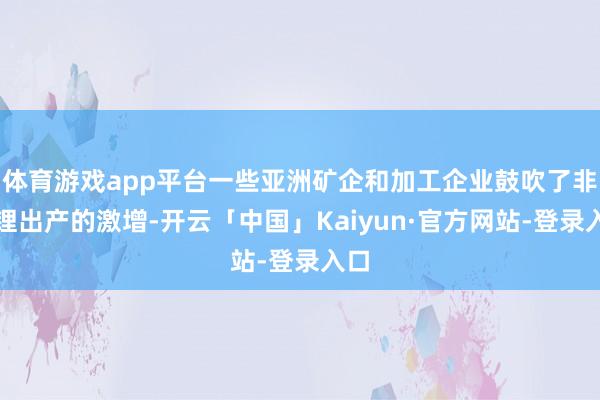 体育游戏app平台一些亚洲矿企和加工企业鼓吹了非洲锂出产的激增-开云「中国」Kaiyun·官方网站-登录入口