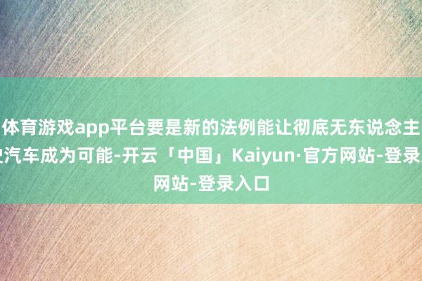 体育游戏app平台要是新的法例能让彻底无东说念主驾驶汽车成为可能-开云「中国」Kaiyun·官方网站-登录入口
