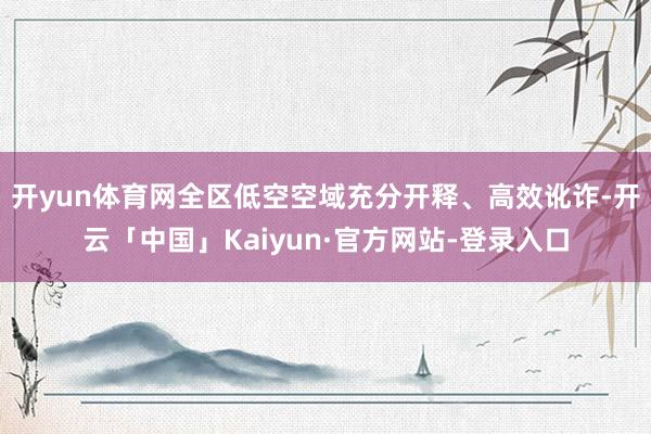 开yun体育网全区低空空域充分开释、高效讹诈-开云「中国」Kaiyun·官方网站-登录入口