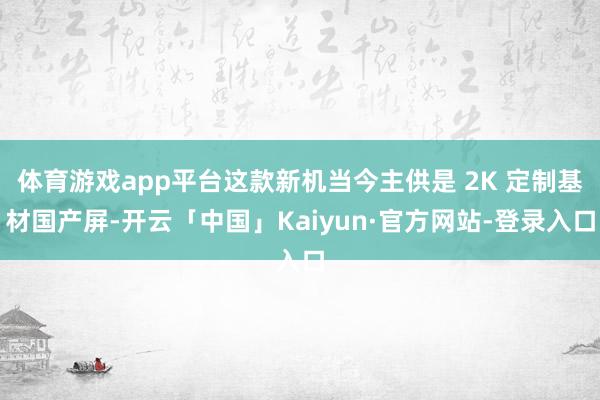 体育游戏app平台这款新机当今主供是 2K 定制基材国产屏-开云「中国」Kaiyun·官方网站-登录入口
