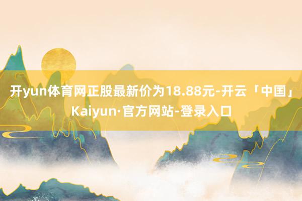 开yun体育网正股最新价为18.88元-开云「中国」Kaiyun·官方网站-登录入口