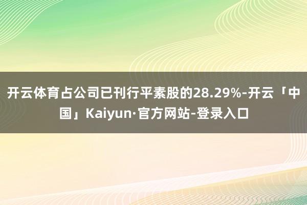 开云体育占公司已刊行平素股的28.29%-开云「中国」Kaiyun·官方网站-登录入口