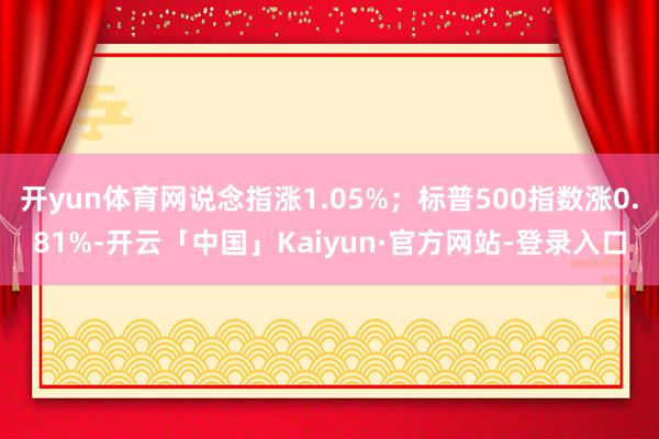 开yun体育网说念指涨1.05%；标普500指数涨0.81%-开云「中国」Kaiyun·官方网站-登录入口
