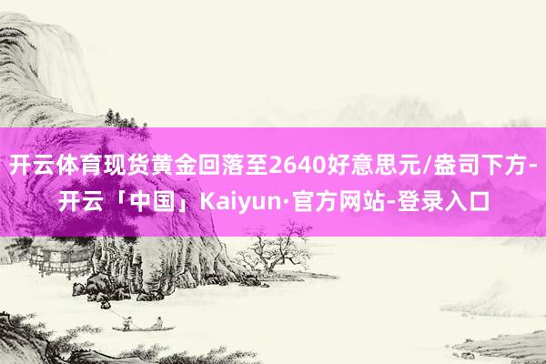 开云体育现货黄金回落至2640好意思元/盎司下方-开云「中国」Kaiyun·官方网站-登录入口