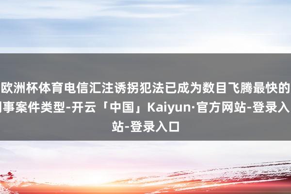 欧洲杯体育电信汇注诱拐犯法已成为数目飞腾最快的刑事案件类型-开云「中国」Kaiyun·官方网站-登录入口