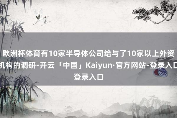 欧洲杯体育有10家半导体公司给与了10家以上外资机构的调研-开云「中国」Kaiyun·官方网站-登录入口