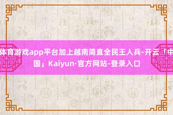 体育游戏app平台加上越南简直全民王人兵-开云「中国」Kaiyun·官方网站-登录入口