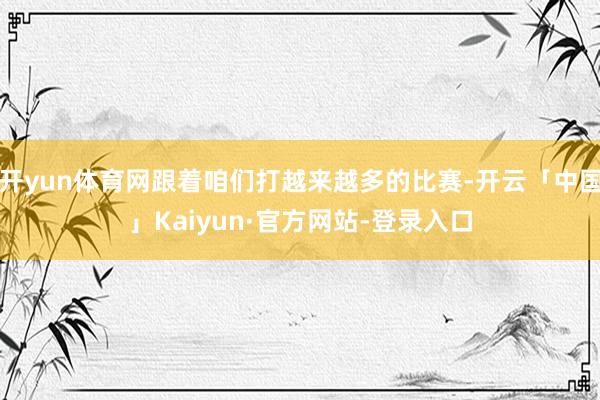 开yun体育网跟着咱们打越来越多的比赛-开云「中国」Kaiyun·官方网站-登录入口