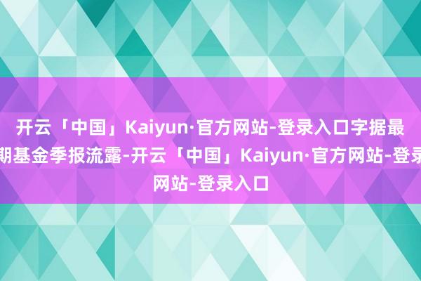 开云「中国」Kaiyun·官方网站-登录入口字据最新一期基金季报流露-开云「中国」Kaiyun·官方网站-登录入口