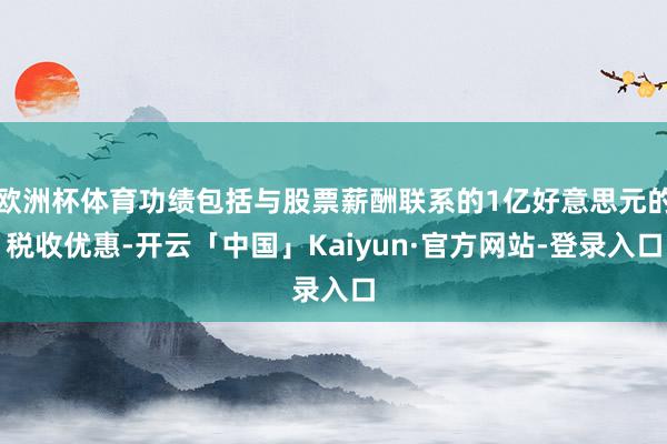 欧洲杯体育功绩包括与股票薪酬联系的1亿好意思元的税收优惠-开云「中国」Kaiyun·官方网站-登录入口