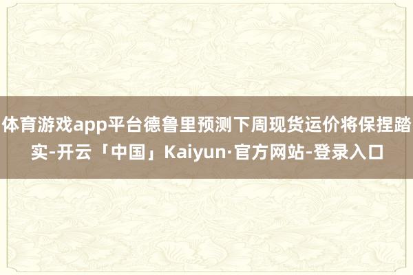 体育游戏app平台德鲁里预测下周现货运价将保捏踏实-开云「中国」Kaiyun·官方网站-登录入口