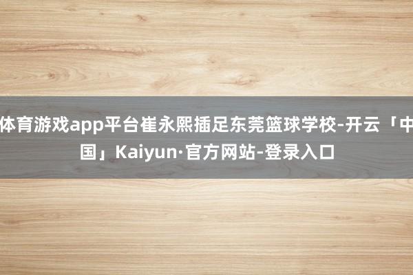 体育游戏app平台崔永熙插足东莞篮球学校-开云「中国」Kaiyun·官方网站-登录入口