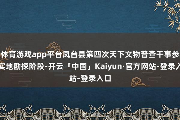 体育游戏app平台凤台县第四次天下文物普查干事参加实地勘探阶段-开云「中国」Kaiyun·官方网站-登录入口