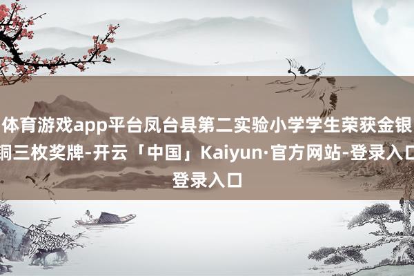 体育游戏app平台凤台县第二实验小学学生荣获金银铜三枚奖牌-开云「中国」Kaiyun·官方网站-登录入口