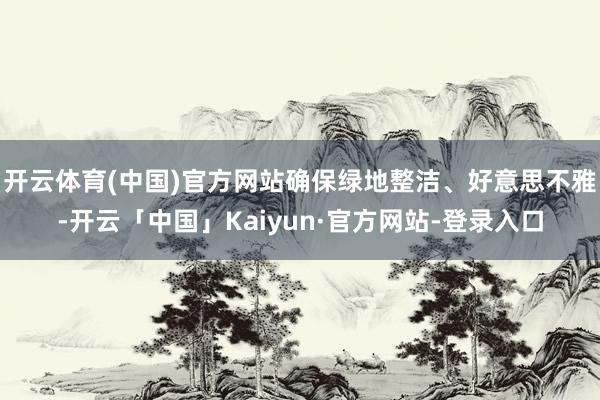 开云体育(中国)官方网站确保绿地整洁、好意思不雅-开云「中国」Kaiyun·官方网站-登录入口