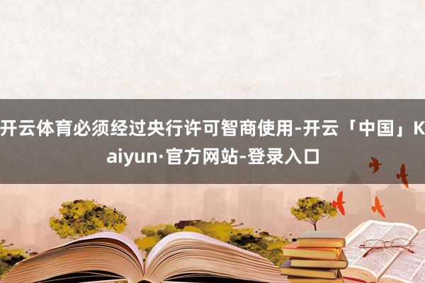 开云体育必须经过央行许可智商使用-开云「中国」Kaiyun·官方网站-登录入口