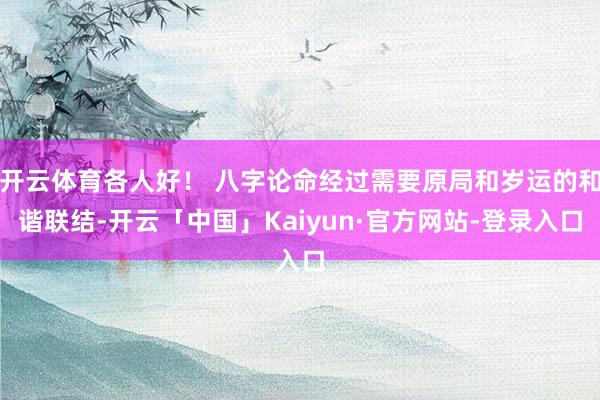 开云体育各人好！ 八字论命经过需要原局和岁运的和谐联结-开云「中国」Kaiyun·官方网站-登录入口