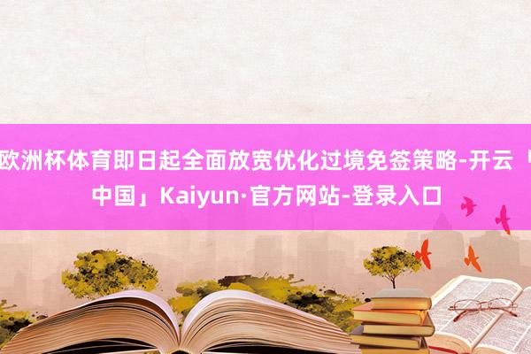 欧洲杯体育即日起全面放宽优化过境免签策略-开云「中国」Kaiyun·官方网站-登录入口