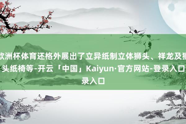 欧洲杯体育还格外展出了立异纸制立体狮头、祥龙及狮头纸椅等-开云「中国」Kaiyun·官方网站-登录入口