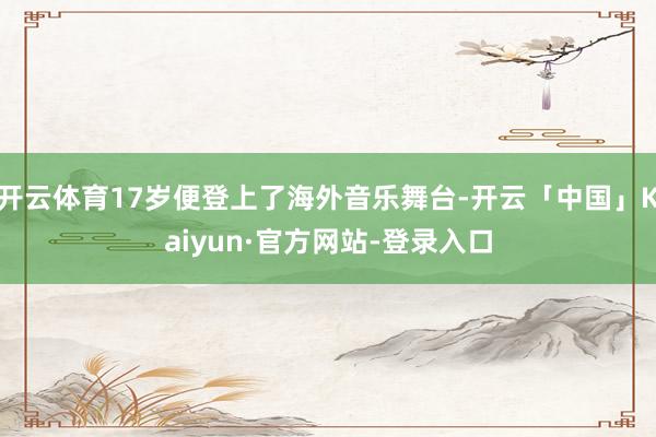 开云体育17岁便登上了海外音乐舞台-开云「中国」Kaiyun·官方网站-登录入口
