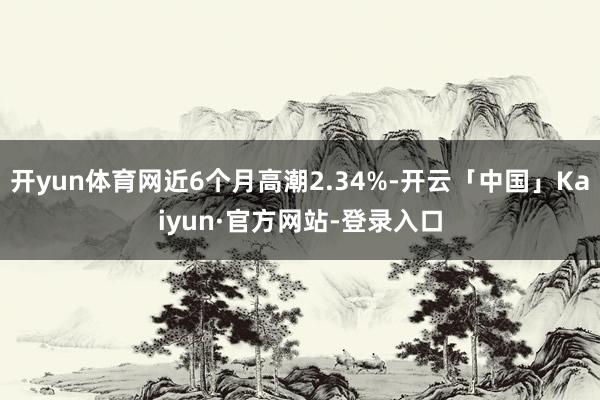开yun体育网近6个月高潮2.34%-开云「中国」Kaiyun·官方网站-登录入口
