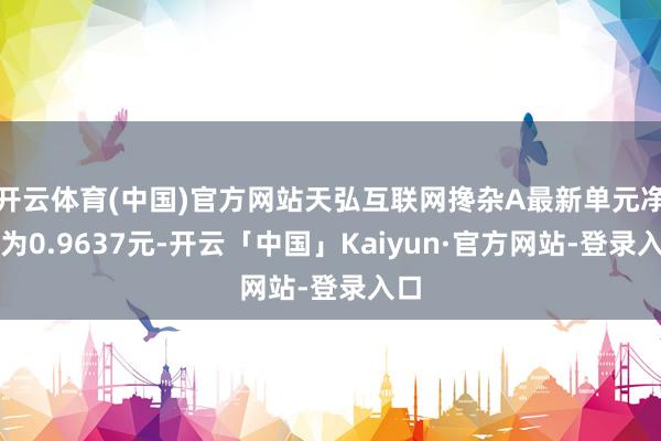开云体育(中国)官方网站天弘互联网搀杂A最新单元净值为0.9637元-开云「中国」Kaiyun·官方网站-登录入口