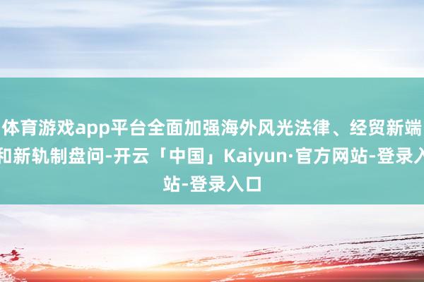 体育游戏app平台全面加强海外风光法律、经贸新端正和新轨制盘问-开云「中国」Kaiyun·官方网站-登录入口