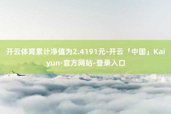 开云体育累计净值为2.4191元-开云「中国」Kaiyun·官方网站-登录入口