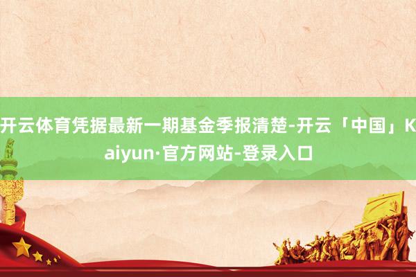开云体育凭据最新一期基金季报清楚-开云「中国」Kaiyun·官方网站-登录入口