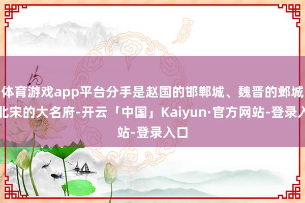 体育游戏app平台分手是赵国的邯郸城、魏晋的邺城和北宋的大名府-开云「中国」Kaiyun·官方网站-登录入口