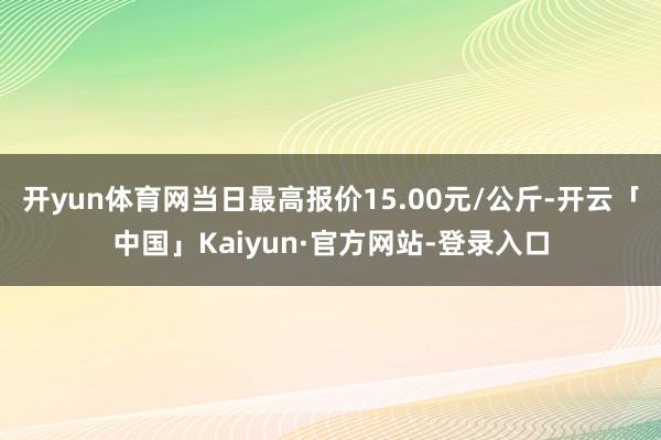 开yun体育网当日最高报价15.00元/公斤-开云「中国」Kaiyun·官方网站-登录入口