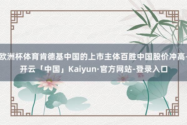 欧洲杯体育肯德基中国的上市主体百胜中国股价冲高-开云「中国」Kaiyun·官方网站-登录入口