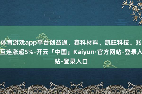 体育游戏app平台创益通、鑫科材料、凯旺科技、兆龙互连涨超5%-开云「中国」Kaiyun·官方网站-登录入口