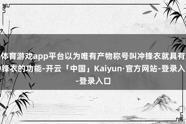 体育游戏app平台以为唯有产物称号叫冲锋衣就具有冲锋衣的功能-开云「中国」Kaiyun·官方网站-登录入口