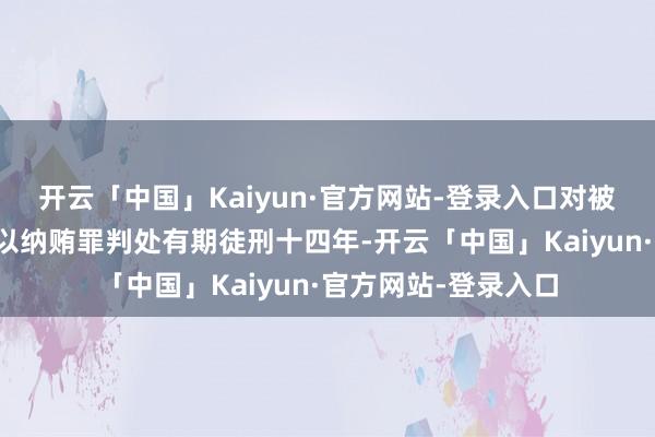 开云「中国」Kaiyun·官方网站-登录入口对被告东说念办法永泽以纳贿罪判处有期徒刑十四年-开云「中国」Kaiyun·官方网站-登录入口