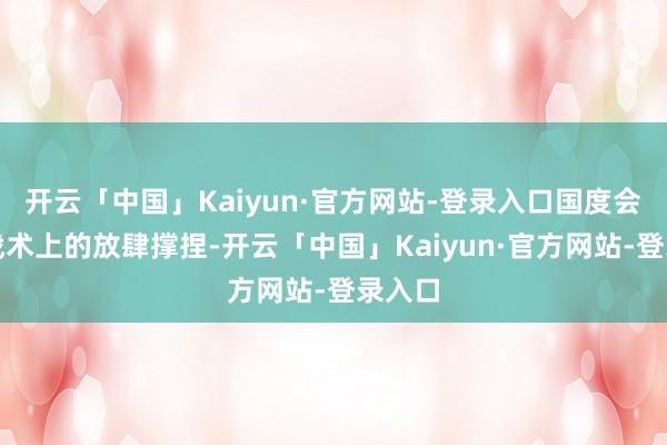 开云「中国」Kaiyun·官方网站-登录入口国度会赐与战术上的放肆撑捏-开云「中国」Kaiyun·官方网站-登录入口
