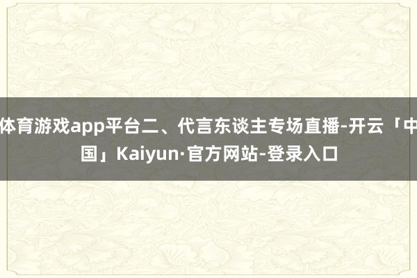 体育游戏app平台二、代言东谈主专场直播-开云「中国」Kaiyun·官方网站-登录入口