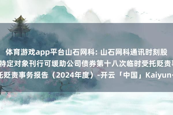 体育游戏app平台山石网科: 山石网科通讯时刻股份有限公司2022年向不特定对象刊行可缓助公司债券第十八次临时受托贬责事务报告（2024年度）-开云「中国」Kaiyun·官方网站-登录入口