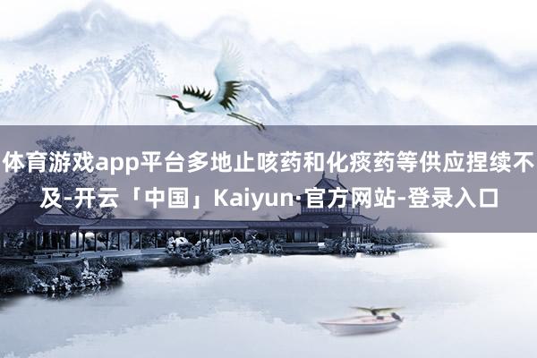 体育游戏app平台多地止咳药和化痰药等供应捏续不及-开云「中国」Kaiyun·官方网站-登录入口