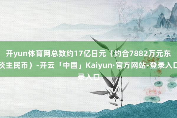 开yun体育网总数约17亿日元（约合7882万元东谈主民币）-开云「中国」Kaiyun·官方网站-登录入口