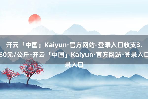 开云「中国」Kaiyun·官方网站-登录入口收支3.60元/公斤-开云「中国」Kaiyun·官方网站-登录入口