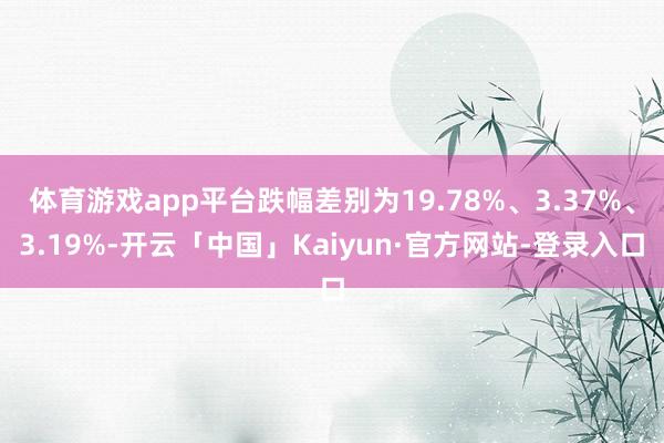 体育游戏app平台跌幅差别为19.78%、3.37%、3.19%-开云「中国」Kaiyun·官方网站-登录入口
