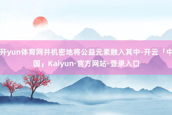 开yun体育网并机密地将公益元素融入其中-开云「中国」Kaiyun·官方网站-登录入口