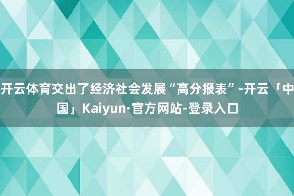 开云体育交出了经济社会发展“高分报表”-开云「中国」Kaiyun·官方网站-登录入口