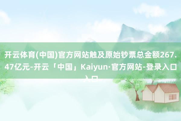 开云体育(中国)官方网站触及原始钞票总金额267.47亿元-开云「中国」Kaiyun·官方网站-登录入口
