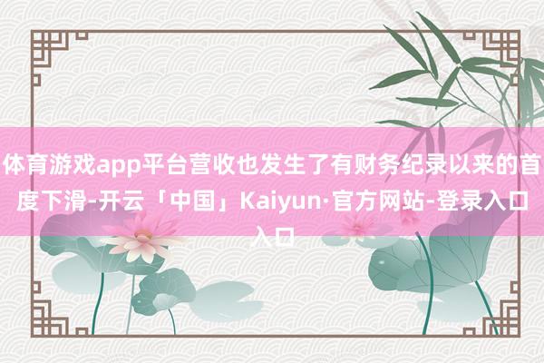体育游戏app平台营收也发生了有财务纪录以来的首度下滑-开云「中国」Kaiyun·官方网站-登录入口